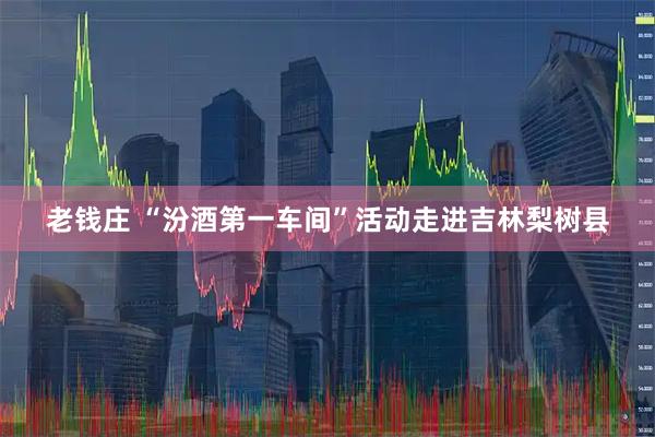 老钱庄 “汾酒第一车间”活动走进吉林梨树县