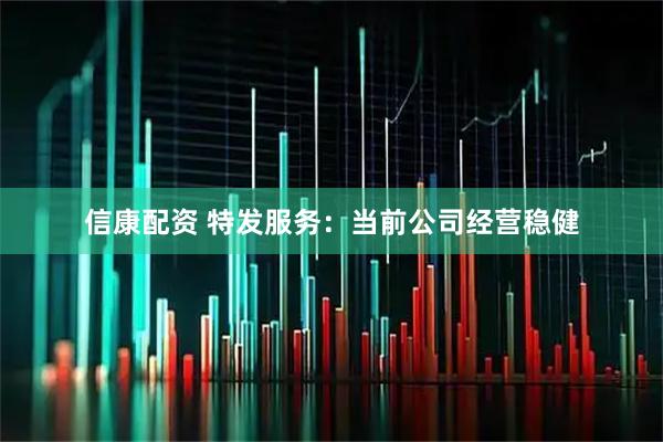 信康配资 特发服务：当前公司经营稳健