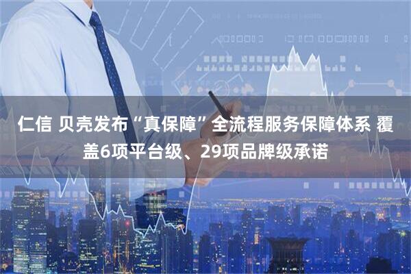 仁信 贝壳发布“真保障”全流程服务保障体系 覆盖6项平台级、29项品牌级承诺
