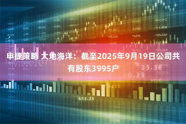 申捷策略 大地海洋：截至2025年9月19日公司共有股东3995户
