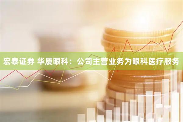 宏泰证券 华厦眼科：公司主营业务为眼科医疗服务