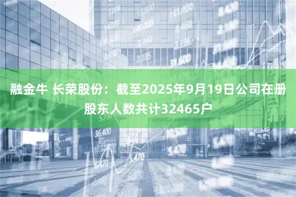 融金牛 长荣股份：截至2025年9月19日公司在册股东人数共计32465户