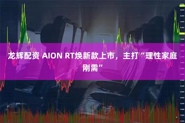 龙辉配资 AION RT焕新款上市，主打“理性家庭刚需”