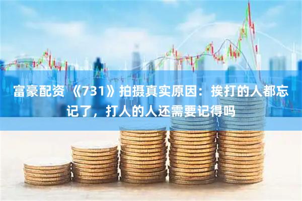 富豪配资 《731》拍摄真实原因：挨打的人都忘记了，打人的人还需要记得吗