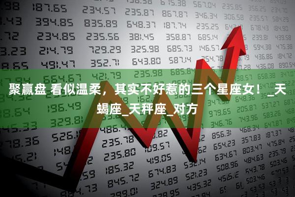 聚赢盘 看似温柔，其实不好惹的三个星座女！_天蝎座_天秤座_对方