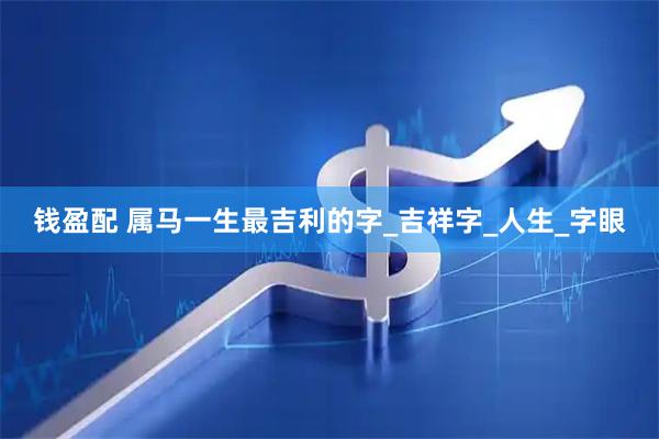 钱盈配 属马一生最吉利的字_吉祥字_人生_字眼