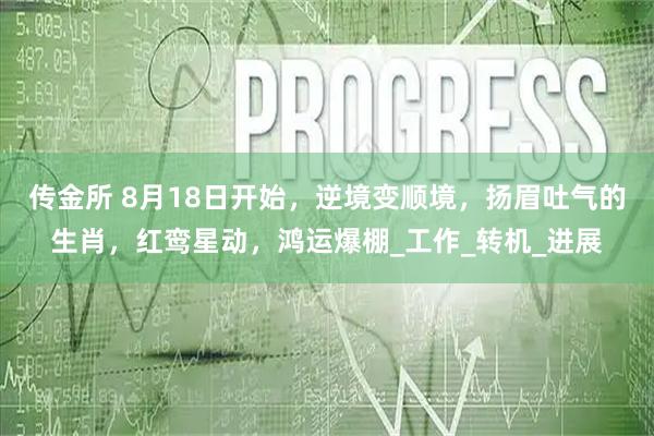 传金所 8月18日开始，逆境变顺境，扬眉吐气的生肖，红鸾星动，鸿运爆棚_工作_转机_进展