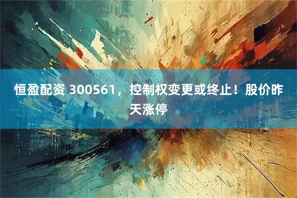 恒盈配资 300561，控制权变更或终止！股价昨天涨停