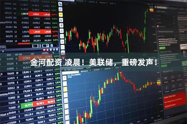 金河配资 凌晨！美联储，重磅发声！