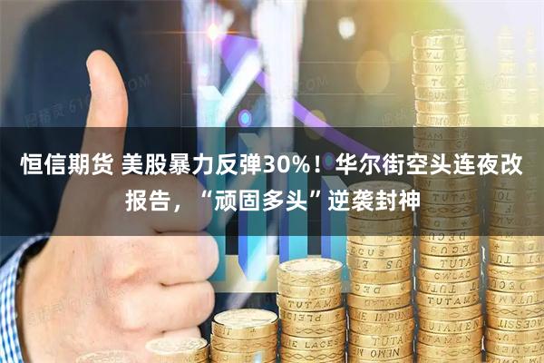 恒信期货 美股暴力反弹30%！华尔街空头连夜改报告，“顽固多头”逆袭封神