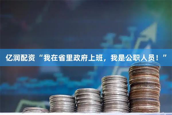 亿润配资 “我在省里政府上班，我是公职人员！”