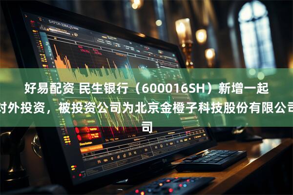 好易配资 民生银行（600016SH）新增一起对外投资，被投资公司为北京金橙子科技股份有限公司