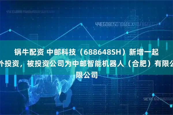 锅牛配资 中邮科技（688648SH）新增一起对外投资，被投资公司为中邮智能机器人（合肥）有限公司