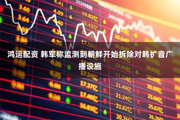 鸿运配资 韩军称监测到朝鲜开始拆除对韩扩音广播设施