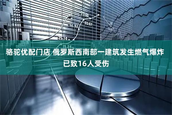 骆驼优配门店 俄罗斯西南部一建筑发生燃气爆炸 已致16人受伤