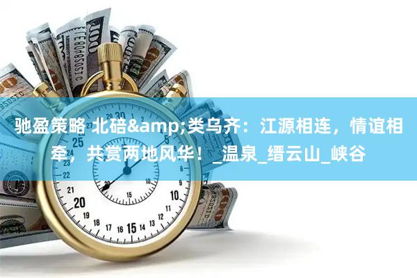 驰盈策略 北碚&类乌齐：江源相连，情谊相牵，共赏两地风华！_温泉_缙云山_峡谷