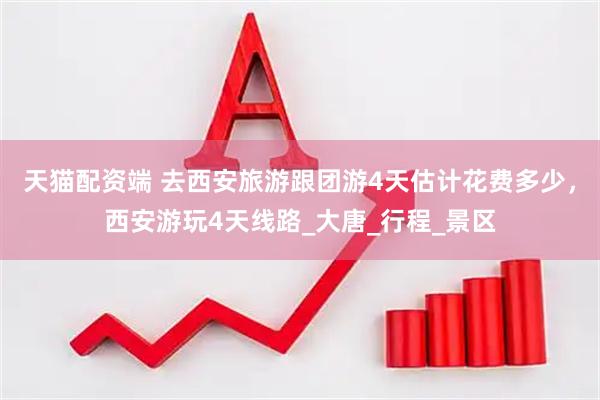 天猫配资端 去西安旅游跟团游4天估计花费多少，西安游玩4天线路_大唐_行程_景区