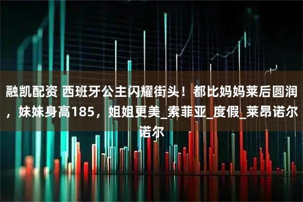 融凯配资 西班牙公主闪耀街头！都比妈妈莱后圆润，妹妹身高185，姐姐更美_索菲亚_度假_莱昂诺尔