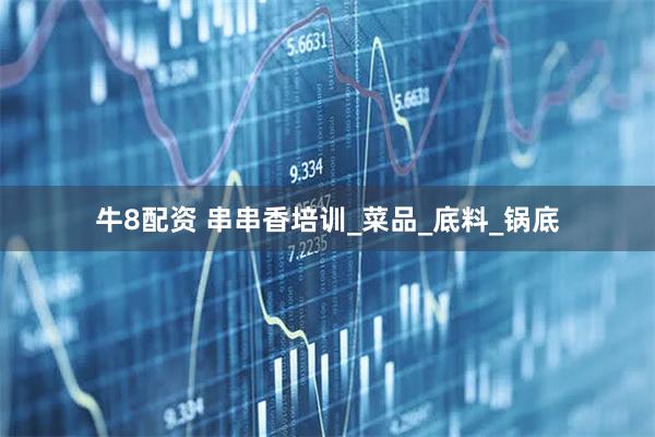 牛8配资 串串香培训_菜品_底料_锅底