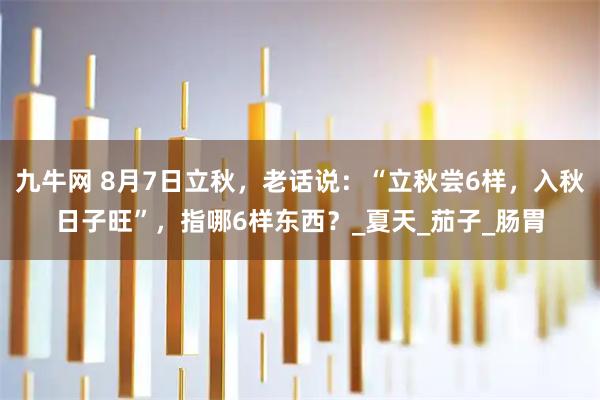 九牛网 8月7日立秋，老话说：“立秋尝6样，入秋日子旺”，指哪6样东西？_夏天_茄子_肠胃