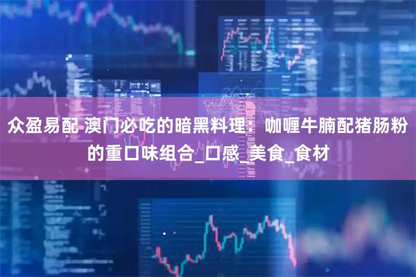 众盈易配 澳门必吃的暗黑料理：咖喱牛腩配猪肠粉的重口味组合_口感_美食_食材
