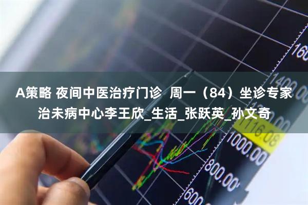 A策略 夜间中医治疗门诊  周一（84）坐诊专家治未病中心李王欣_生活_张跃英_孙文奇