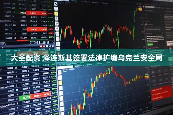 大圣配资 泽连斯基签署法律扩编乌克兰安全局