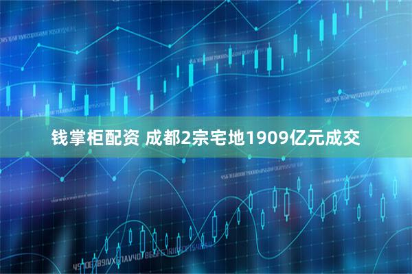 钱掌柜配资 成都2宗宅地1909亿元成交