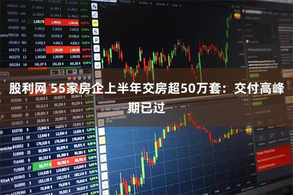 股利网 55家房企上半年交房超50万套：交付高峰期已过