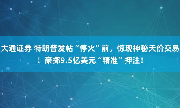大通证券 特朗普发帖“停火”前，惊现神秘天价交易！豪掷9.5亿美元“精准”押注！