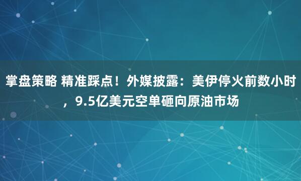 掌盘策略 精准踩点！外媒披露：美伊停火前数小时，9.5亿美元空单砸向原油市场