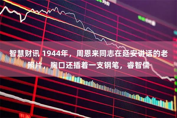 智慧财讯 1944年，周恩来同志在延安讲话的老照片，胸口还插着一支钢笔，睿智儒
