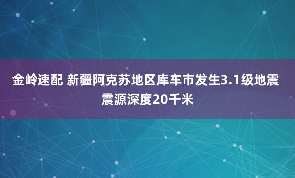 金岭速配 新疆阿克苏地区库车市发生3.1级地震 震源深度20千米