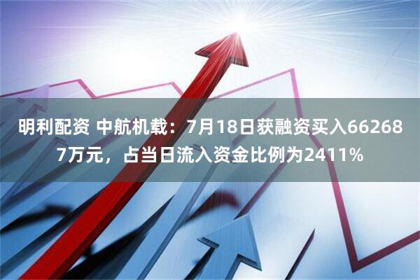 明利配资 中航机载：7月18日获融资买入662687万元，占当日流入资金比例为2411%