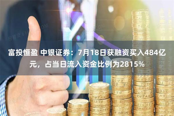 富投恒盈 中银证券：7月18日获融资买入484亿元，占当日流入资金比例为2815%