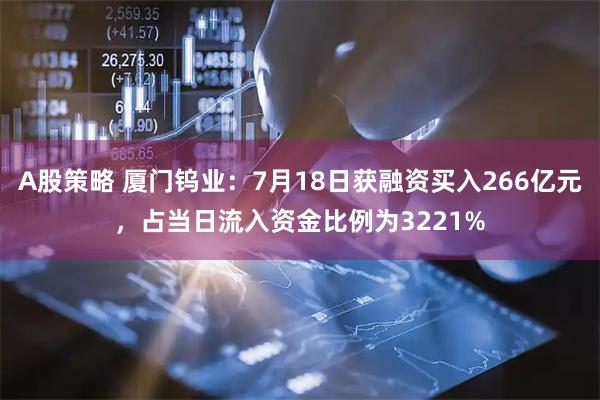 A股策略 厦门钨业：7月18日获融资买入266亿元，占当日流入资金比例为3221%