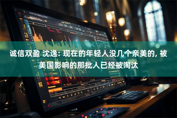 诚信双盈 沈逸: 现在的年轻人没几个亲美的, 被美国影响的那批人已经被淘汰