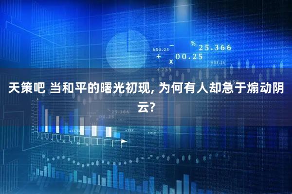 天策吧 当和平的曙光初现, 为何有人却急于煽动阴云?