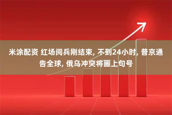 米涂配资 红场阅兵刚结束, 不到24小时, 普京通告全球, 俄乌冲突将画上句号