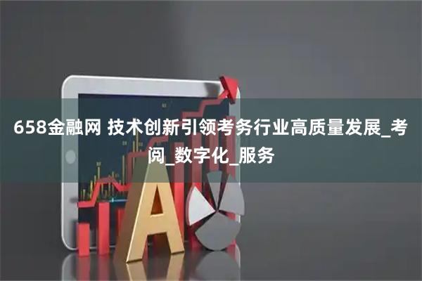 658金融网 技术创新引领考务行业高质量发展_考阅_数字化_服务