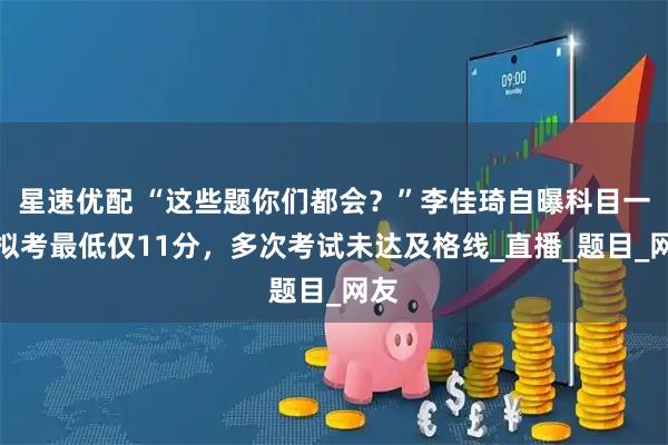 星速优配 “这些题你们都会？”李佳琦自曝科目一模拟考最低仅11分，多次考试未达及格线_直播_题目_网友