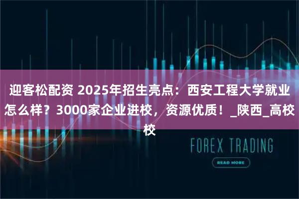 迎客松配资 2025年招生亮点：西安工程大学就业怎么样？3000家企业进校，资源优质！_陕西_高校