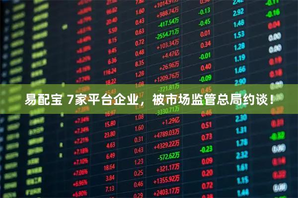 易配宝 7家平台企业，被市场监管总局约谈！