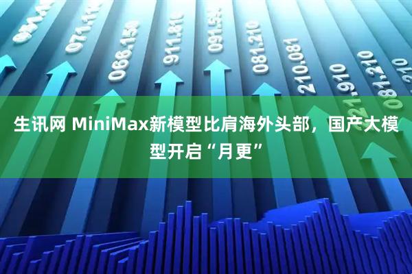 生讯网 MiniMax新模型比肩海外头部，国产大模型开启“月更”