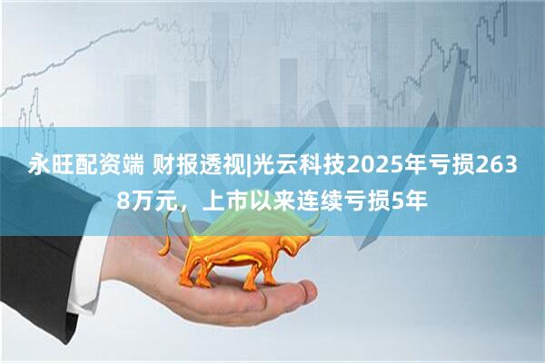 永旺配资端 财报透视|光云科技2025年亏损2638万元，上市以来连续亏损5年