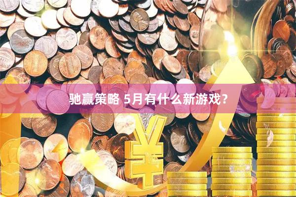 驰赢策略 5月有什么新游戏？