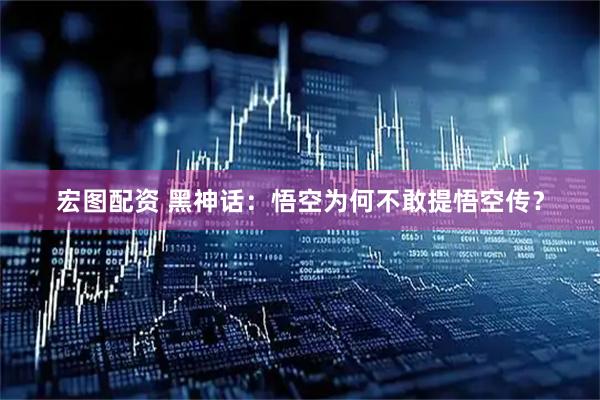 宏图配资 黑神话：悟空为何不敢提悟空传？