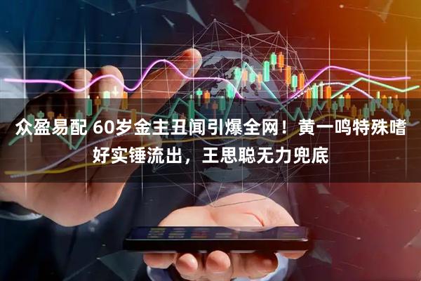 众盈易配 60岁金主丑闻引爆全网！黄一鸣特殊嗜好实锤流出，王思聪无力兜底