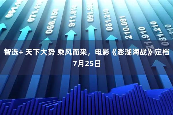 智选+ 天下大势 乘风而来，电影《澎湖海战》定档7月25日
