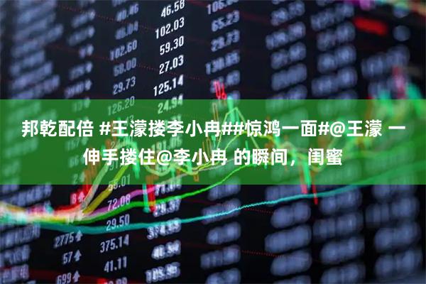 邦乾配倍 #王濛搂李小冉##惊鸿一面#@王濛 一伸手搂住@李小冉 的瞬间，闺蜜